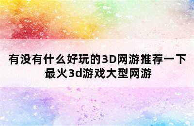 有没有什么好玩的3D网游推荐一下 最火3d游戏大型网游